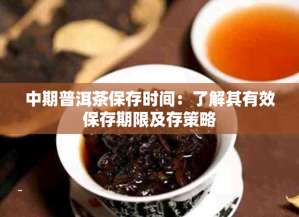 中期普洱茶保存时间：了解其有效保存期限及存策略