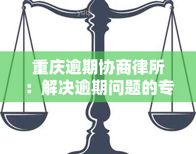 重庆逾期协商律所：解决逾期问题的专业法律服务，提供全面协商方案与支持