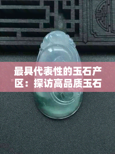 更具代表性的玉石产区：探访高品质玉石的源头与选购指南