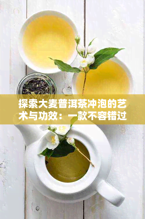 探索大麦普洱茶冲泡的艺术与功效：一款不容错过的饮品