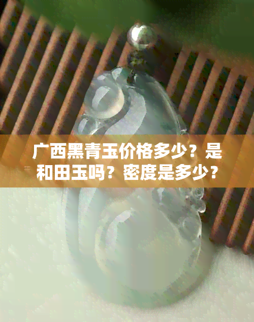 广西黑青玉价格多少？是和田玉吗？密度是多少？