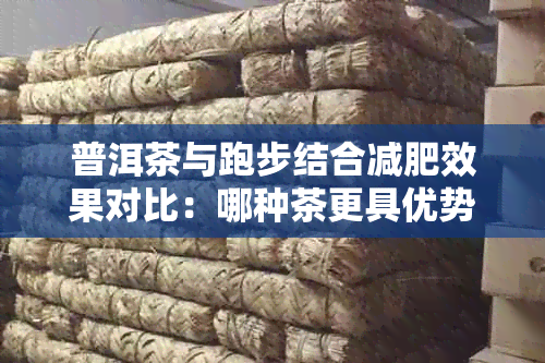 普洱茶与跑步结合减肥效果对比：哪种茶更具优势？