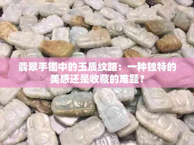 翡翠手镯中的玉质纹路：一种独特的美感还是收藏的难题？