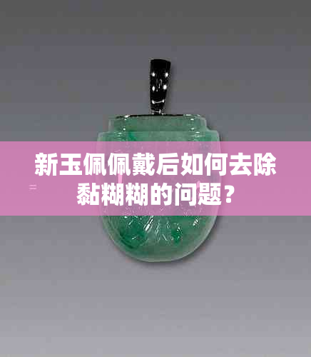 新玉佩佩戴后如何去除黏糊糊的问题？