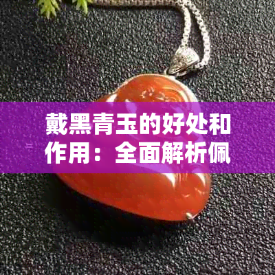 戴黑青玉的好处和作用：全面解析佩戴黑青玉的益处与效果