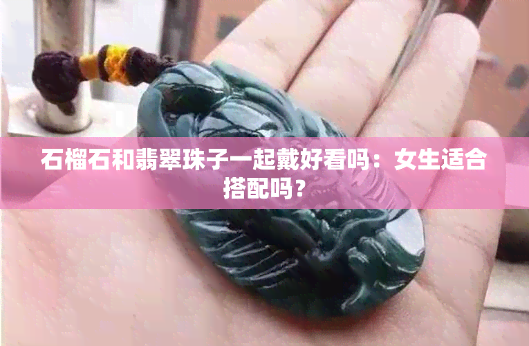 石榴石和翡翠珠子一起戴好看吗：女生适合搭配吗？