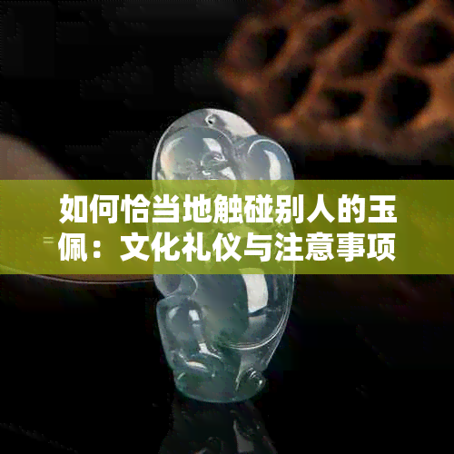 如何恰当地触碰别人的玉佩：文化礼仪与注意事项