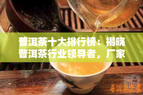 普洱茶十大排行榜：揭晓普洱茶行业领导者，厂家推荐不容错过。