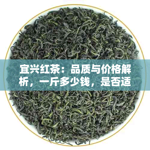 宜兴红茶：品质与价格解析，一斤多少钱，是否适合阿里普洱茶？