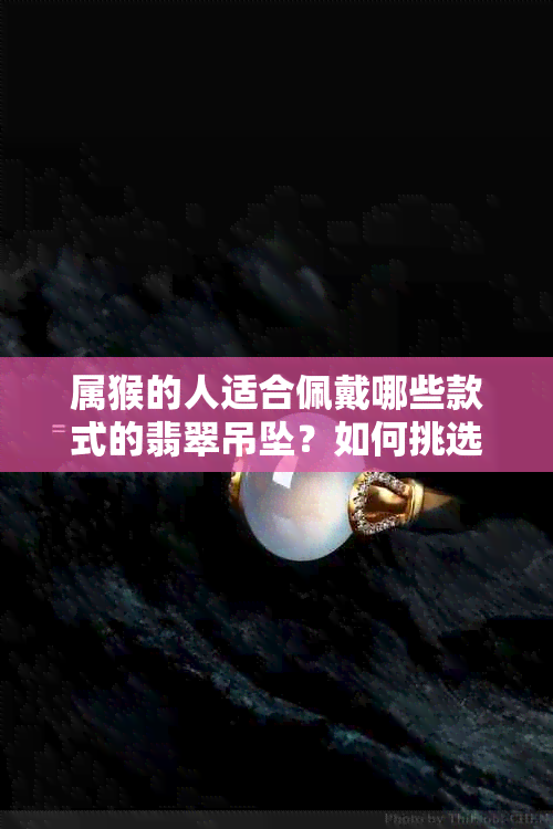 属猴的人适合佩戴哪些款式的翡翠吊坠？如何挑选最合适的翡翠饰品？