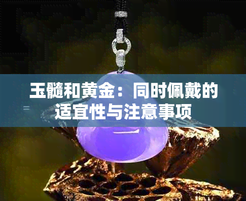 玉髓和黄金：同时佩戴的适宜性与注意事项