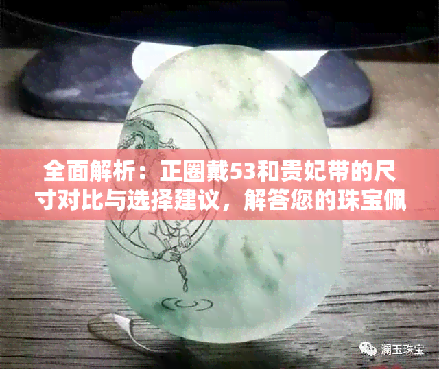 全面解析：正圈戴53和贵妃带的尺寸对比与选择建议，解答您的珠宝佩戴困惑