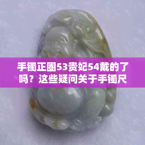 手镯正圈53贵妃54戴的了吗？这些疑问关于手镯尺寸的选择