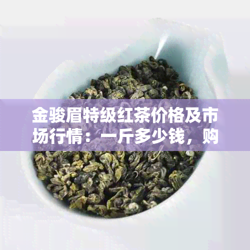 金骏眉特级红茶价格及市场行情：一斤多少钱，购买渠道和品质如何判断？