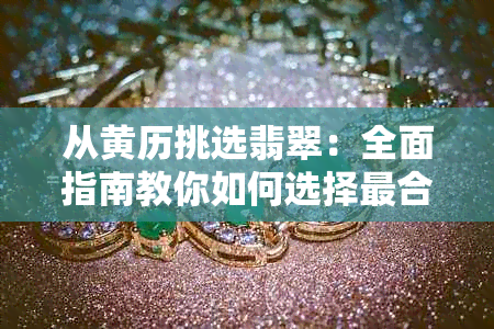 从黄历挑选翡翠：全面指南教你如何选择最合适的翡翠及注意事项