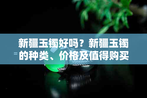 新疆玉镯好吗？新疆玉镯的种类、价格及值得购买吗？