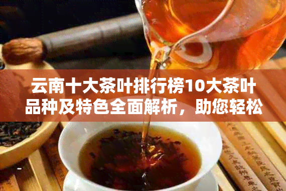 云南十大茶叶排行榜10大茶叶品种及特色全面解析，助您轻松挑选优质茶叶