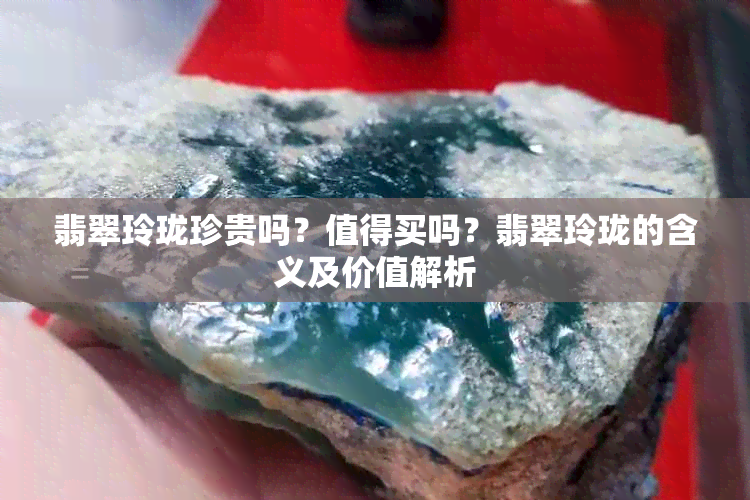 翡翠玲珑珍贵吗？值得买吗？翡翠玲珑的含义及价值解析