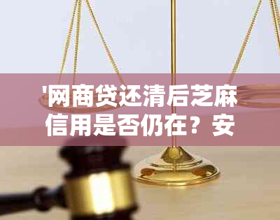 '网商贷还清后芝麻信用是否仍在？安全吗？'