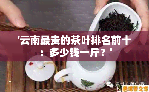 '云南最贵的茶叶排名前十：多少钱一斤？'