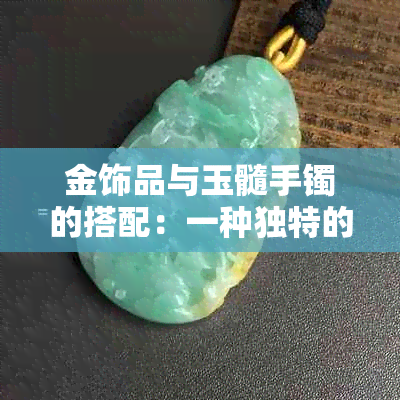 金饰品与玉髓手镯的搭配：一种独特的佩戴体验