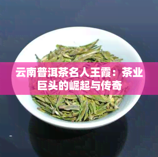 云南普洱茶名人王霞：茶业巨头的崛起与传奇