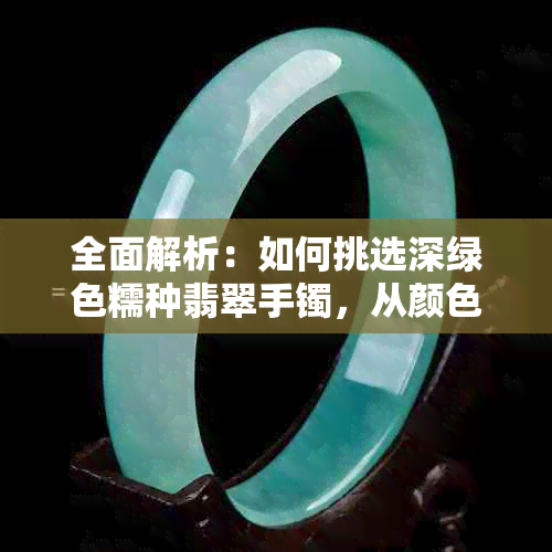 全面解析：如何挑选深绿色糯种翡翠手镯，从颜色、质地到款式一应俱全！