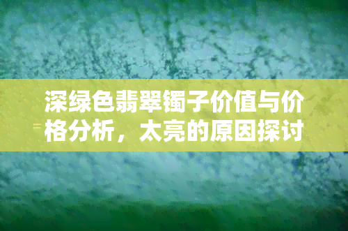 深绿色翡翠镯子价值与价格分析，太亮的原因探讨