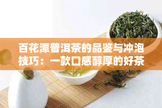 百花潭普洱茶的品鉴与冲泡技巧：一款口感醇厚的好茶如何展现其独特魅力