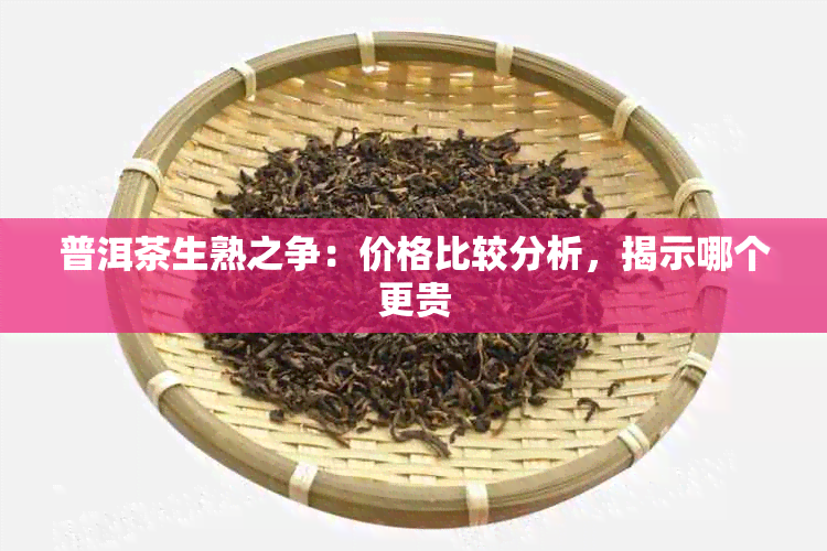 普洱茶生熟之争：价格比较分析，揭示哪个更贵