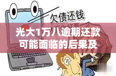 光大1万八逾期还款可能面临的后果及其影响，用户应如何应对？