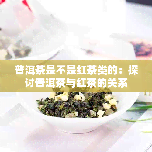 普洱茶是不是红茶类的：探讨普洱茶与红茶的关系