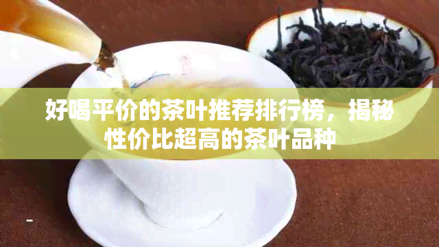 好喝平价的茶叶推荐排行榜，揭秘性价比超高的茶叶品种