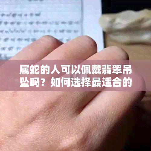 属蛇的人可以佩戴翡翠吊坠吗？如何选择最适合的款式和保养方法？