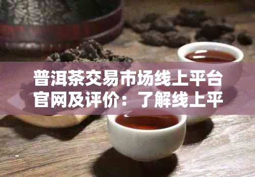 普洱茶交易市场线上平台官网及评价：了解线上平台，挑选优质产品。