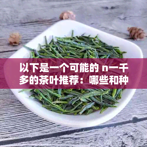 以下是一个可能的 n一千多的茶叶推荐：哪些和种类值得一试？