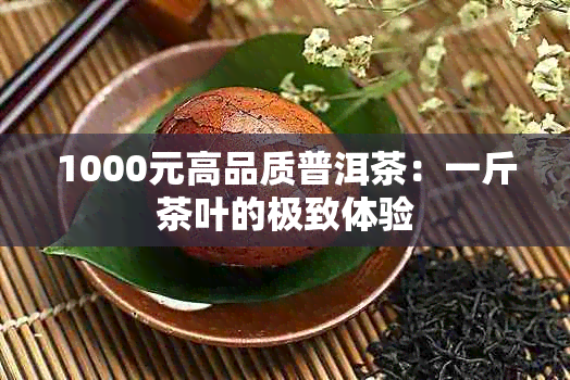 1000元高品质普洱茶：一斤茶叶的极致体验