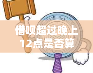 借呗超过晚上12点是否算逾期？如何处理？