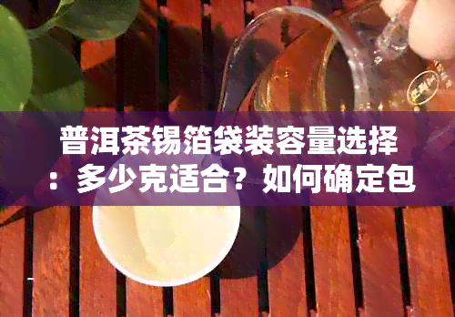 普洱茶锡箔袋装容量选择：多少克适合？如何确定包装重量？