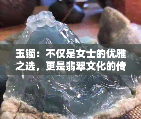 玉镯：不仅是女士的优雅之选，更是翡翠文化的传承与象征