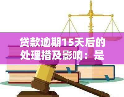 贷款逾期15天后的处理措及影响：是否还能继续贷款以及原因解析