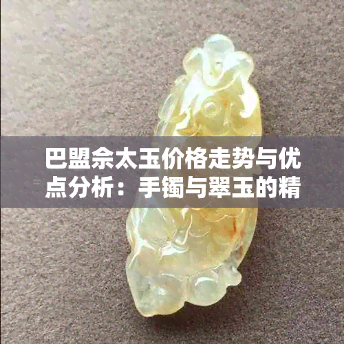 巴盟佘太玉价格走势与优点分析：手镯与翠玉的精选指南