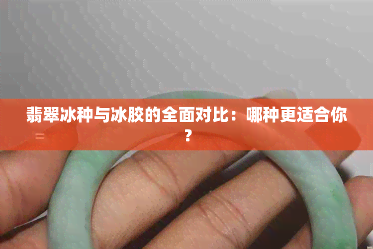 翡翠冰种与冰胶的全面对比：哪种更适合你？