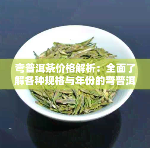 弯普洱茶价格解析：全面了解各种规格与年份的弯普洱茶价格区间