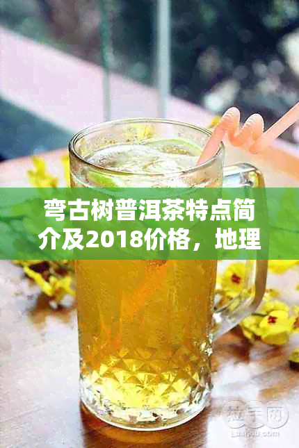 弯古树普洱茶特点简介及2018价格，地理位置与百度百科。