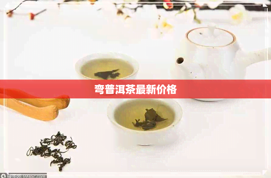 弯普洱茶最新价格