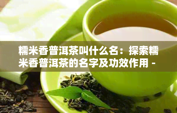 糯米香普洱茶叫什么名：探索糯米香普洱茶的名字及功效作用 - 百度百科