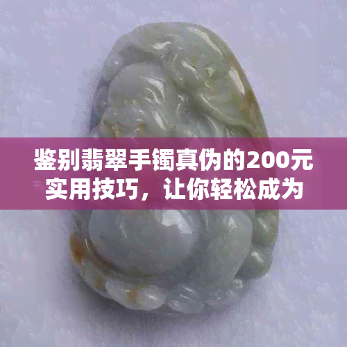 鉴别翡翠手镯真伪的200元实用技巧，让你轻松成为翡翠专家！