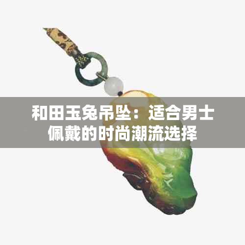 和田玉兔吊坠：适合男士佩戴的时尚潮流选择