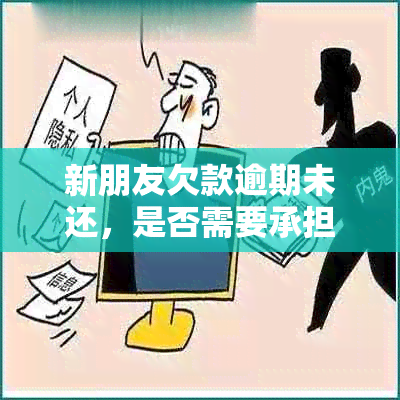 新朋友欠款逾期未还，是否需要承担责任？如何处理这种情况？